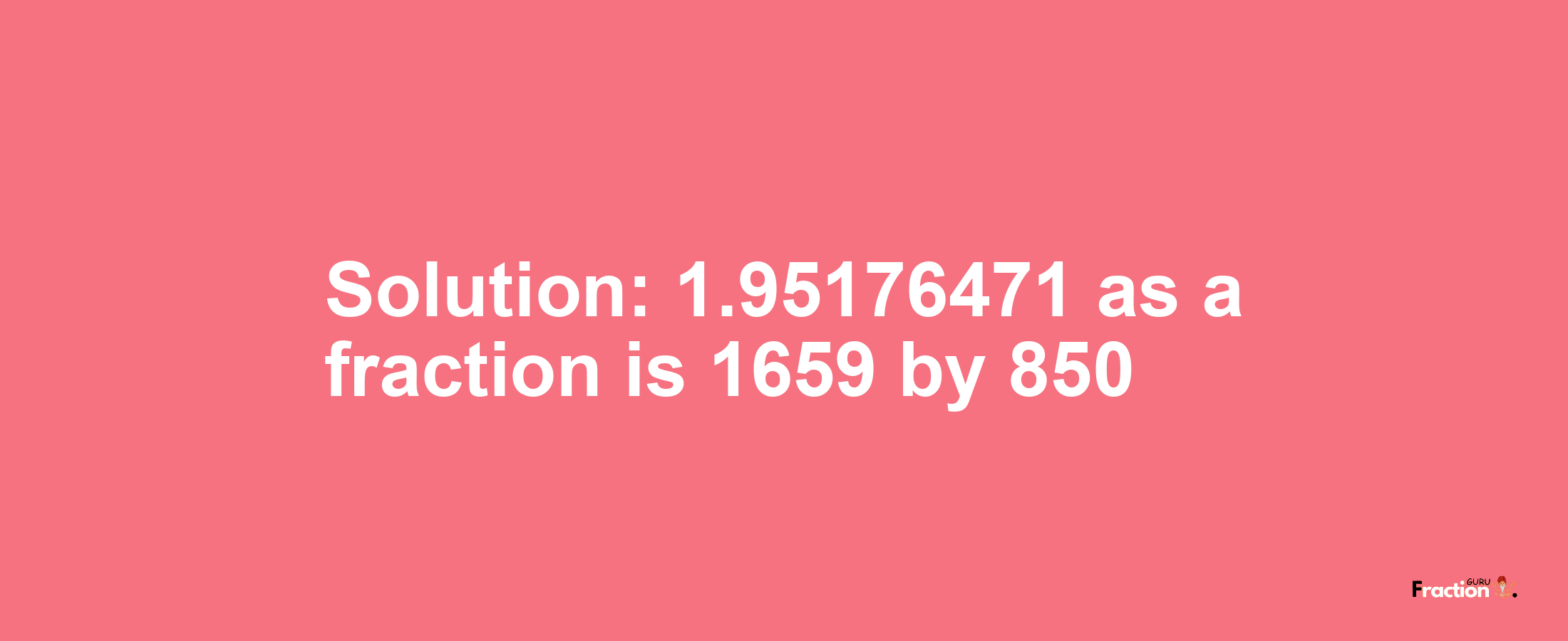 Solution:1.95176471 as a fraction is 1659/850